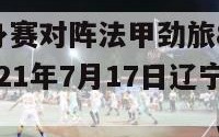 辽宁男篮热身赛对阵法甲劲旅8月24日哪个频道直播,2021年7月17日辽宁男篮热身赛